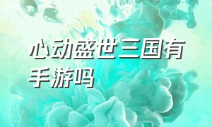 心动盛世三国有手游吗（盛世三国手游怎么下载）