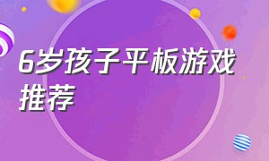 6岁孩子平板游戏推荐（宝宝平板游戏推荐3岁）