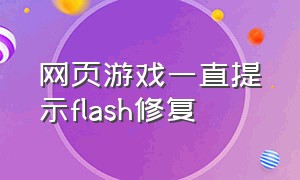 网页游戏一直提示flash修复（网页游戏显示flash禁用怎么解决）