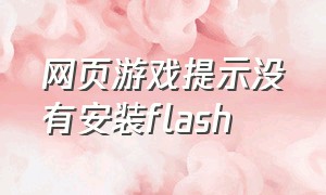 网页游戏提示没有安装flash（网页游戏进不去）