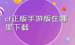 cf正版手游版在哪里下载（cf手游官方下载入口）