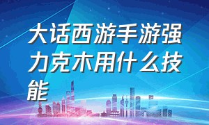 大话西游手游强力克木用什么技能