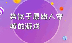 类似于原始人守城的游戏