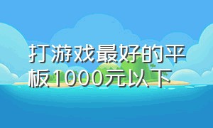 打游戏最好的平板1000元以下