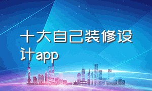 十大自己装修设计app