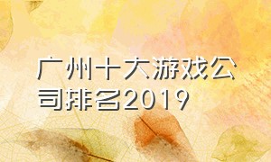 广州十大游戏公司排名2019