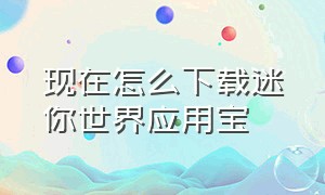 现在怎么下载迷你世界应用宝（迷你世界应用宝版本下载链接）