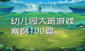 幼儿园大班游戏案例100篇