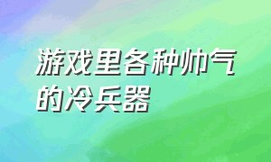 游戏里各种帅气的冷兵器（游戏里各种神奇的近战武器）