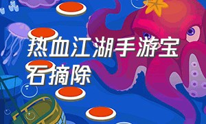 热血江湖手游宝石摘除（热血江湖手游宝石系统）