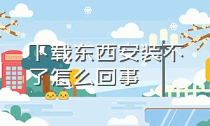 下载东西安装不了怎么回事（下载东西安装失败怎么解决）