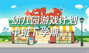 幼儿园游戏计划中班下学期