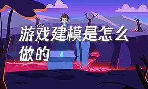 游戏建模是怎么做的