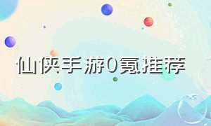 仙侠手游0氪推荐（仙侠手游最火排行）