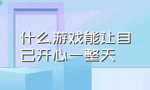 什么游戏能让自己开心一整天