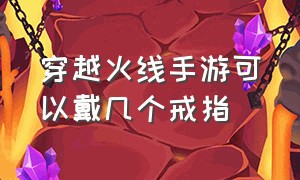 穿越火线手游可以戴几个戒指（穿越火线手游怎么戴2个戒指）