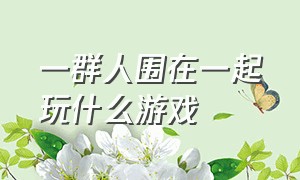 一群人围在一起玩什么游戏