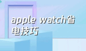apple watch省电技巧（apple watch怎么更省电）