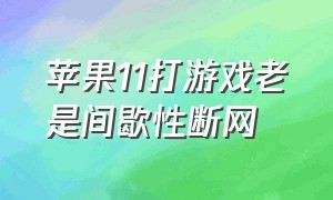 苹果11打游戏老是间歇性断网