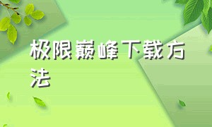 极限巅峰下载方法（极限巅峰下载官方正版）