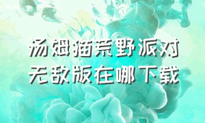 汤姆猫荒野派对无敌版在哪下载（汤姆猫荒野派对内购版在哪里下载）