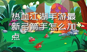 热血江湖手游最新弓箭手怎么加点