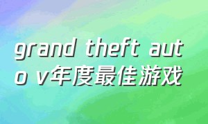 grand theft auto v年度最佳游戏（grand theft auto v下载）