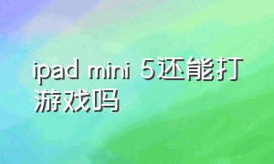 ipad mini 5还能打游戏吗（ipad mini5打游戏有什么缺点）