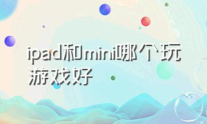 ipad和mini哪个玩游戏好（ipad和ipad mini打游戏哪个好）