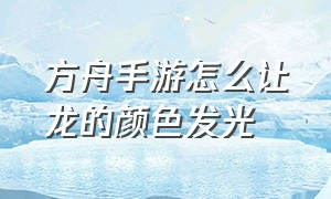 方舟手游怎么让龙的颜色发光