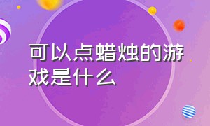 可以点蜡烛的游戏是什么