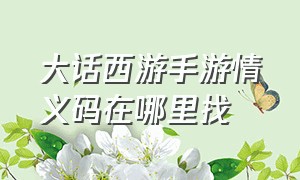 大话西游手游情义码在哪里找