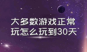 大多数游戏正常玩怎么玩到30天