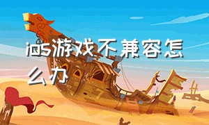 ios游戏不兼容怎么办