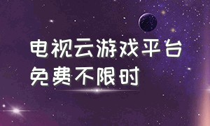 电视云游戏平台免费不限时