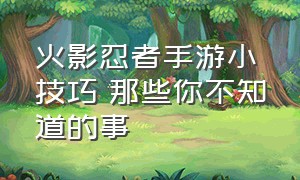 火影忍者手游小技巧 那些你不知道的事（火影忍者手游10条新手必看攻略）