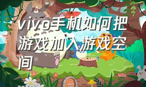 vivo手机如何把游戏加入游戏空间（vivo怎么在游戏空间添加游戏）