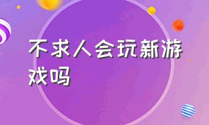 不求人会玩新游戏吗（不求人以前玩什么游戏）