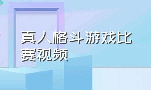 真人格斗游戏比赛视频（真人的格斗游戏）