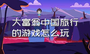 大富翁中国旅行的游戏怎么玩