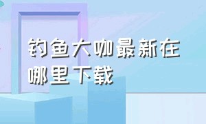 钓鱼大咖最新在哪里下载（钓鱼大咖最新版兑换码）