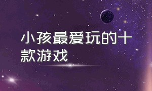 小孩最爱玩的十款游戏