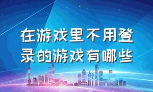 在游戏里不用登录的游戏有哪些（在游戏里不用登录的游戏有哪些软件）