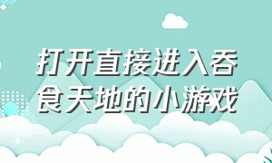 打开直接进入吞食天地的小游戏（打开直接进入吞食天地的小游戏叫什么）