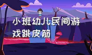 小班幼儿民间游戏跳皮筋（幼儿园民间游戏跳皮筋建议）