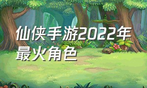 仙侠手游2022年最火角色