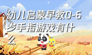 幼儿启蒙早教0-6岁手指游戏有什么