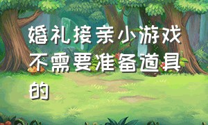 婚礼接亲小游戏不需要准备道具的（婚礼当天接亲小游戏怎么安排）