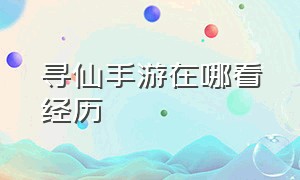 寻仙手游在哪看经历（寻仙手游怎么查询之前在哪个区）