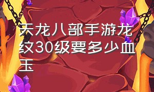 天龙八部手游龙纹30级要多少血玉